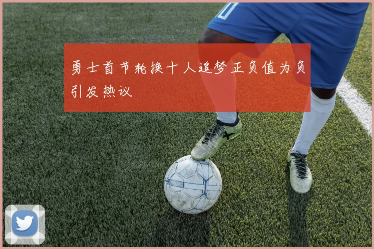 勇士首节轮换十人追梦正负值为负引发热议