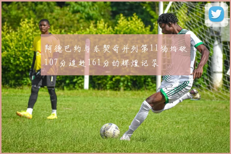 阿德巴约与东契奇并列第11场均砍107分追赶161分的辉煌记录