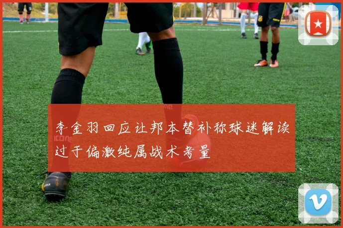 李金羽回应让邦本替补称球迷解读过于偏激纯属战术考量