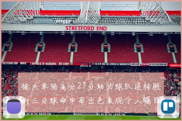 徐杰单场高分27分助力球队逆转胜利三分球命中率出色表现令人瞩目