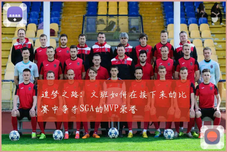 追梦之路：文班如何在接下来的比赛中争夺SGA的MVP荣誉