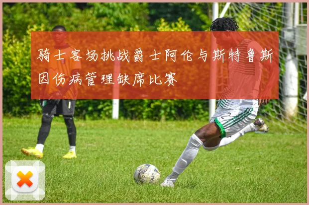 骑士客场挑战爵士阿伦与斯特鲁斯因伤病管理缺席比赛