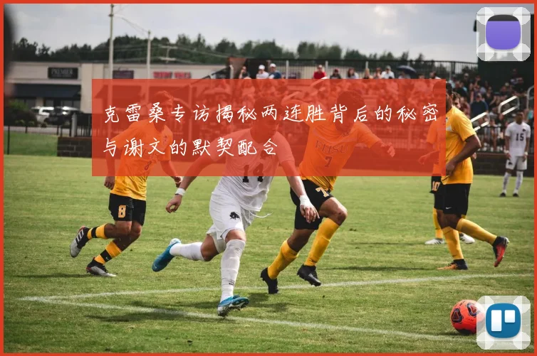 克雷桑专访揭秘两连胜背后的秘密与谢文的默契配合