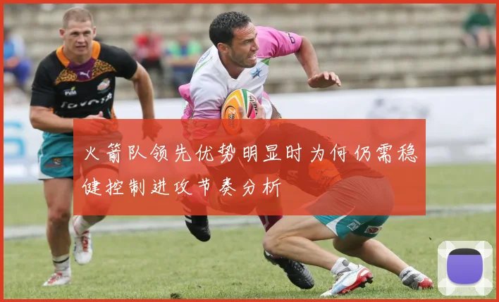 火箭队领先优势明显时为何仍需稳健控制进攻节奏分析