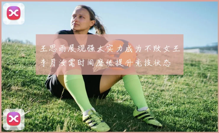 王思雨展现强大实力成为不败女王李月汝需时间磨练提升竞技状态