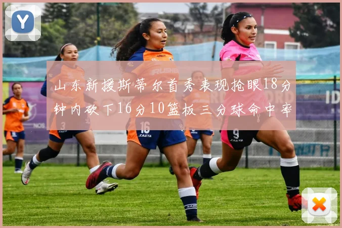 山东新援斯蒂尔首秀表现抢眼18分钟内砍下16分10篮板三分球命中率高达66