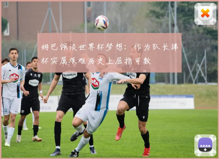 姆巴佩谈世界杯梦想：作为队长捧杯实属艰难历史上屈指可数
