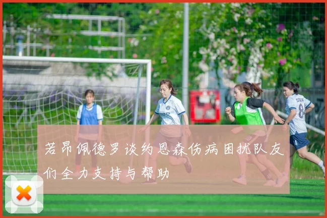 若昂佩德罗谈约恩森伤病困扰队友们全力支持与帮助