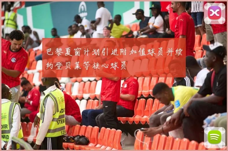 巴黎夏窗计划引进附加值球员并续约登贝莱等核心球员