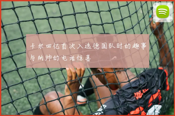 卡尔回忆首次入选德国队时的趣事与纳帅的电话惊喜