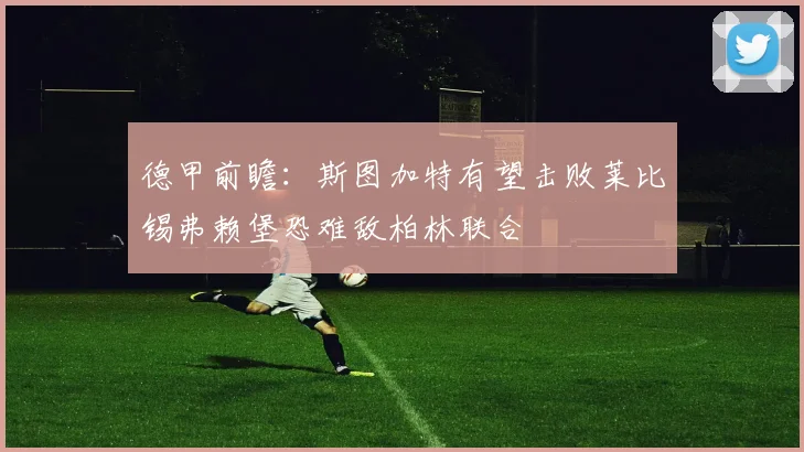 德甲前瞻：斯图加特有望击败莱比锡弗赖堡恐难敌柏林联合
