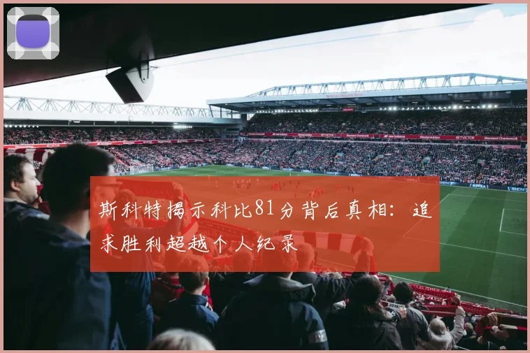 斯科特揭示科比81分背后真相：追求胜利超越个人纪录