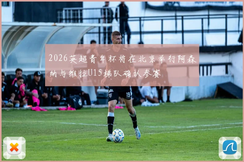 2026英超青年杯将在北京举行阿森纳与维拉U15梯队确认参赛