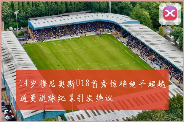 14岁穆尼奥斯U18首秀惊艳绝平超越道曼进球纪录引发热议