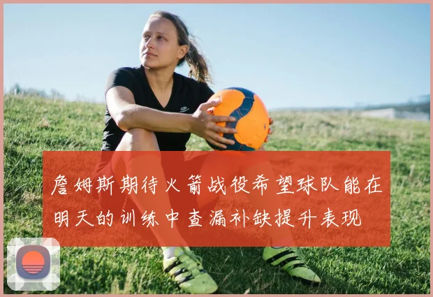 詹姆斯期待火箭战役希望球队能在明天的训练中查漏补缺提升表现