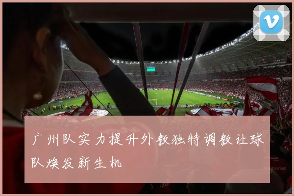 广州队实力提升外教独特调教让球队焕发新生机