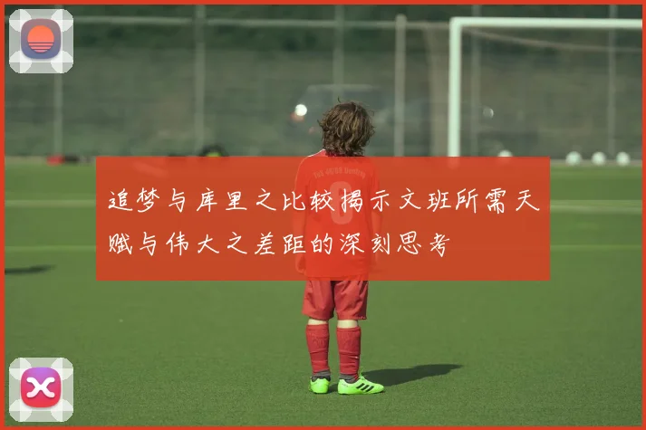 追梦与库里之比较揭示文班所需天赋与伟大之差距的深刻思考