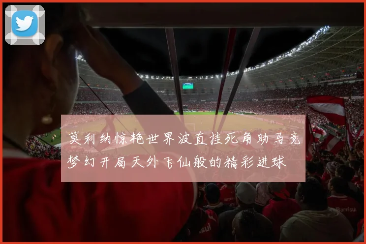 莫利纳惊艳世界波直挂死角助马竞梦幻开局天外飞仙般的精彩进球