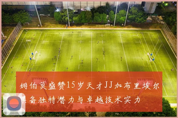 姆伯莫盛赞15岁天才JJ加布里埃尔具备独特潜力与卓越技术实力